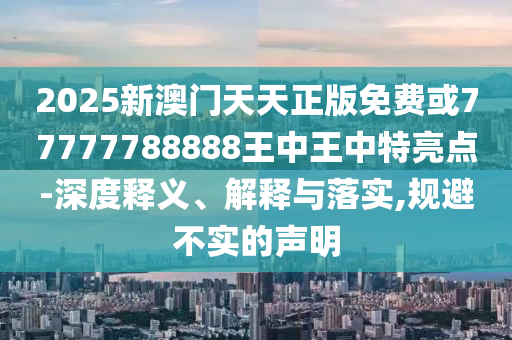 2025新澳门天天正版免费或77777788888王中王中特亮点-深度释义、解释与落实,规避不实的声明