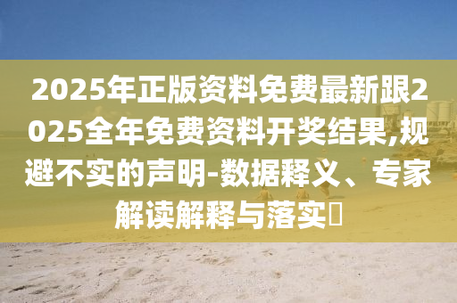 2025年正版资料免费最新跟2025全年免费资料开奖结果,规避不实的声明-数据释义、专家解读解释与落实
